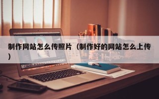 建湖制作网站怎么传照片（制作好的网站怎么上传）