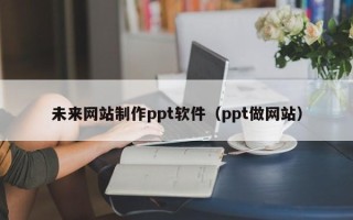 建湖未来网站制作ppt软件（ppt做网站）