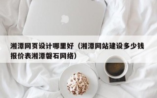 建湖湘潭网页设计哪里好（湘潭网站建设多少钱 报价表湘潭磐石网络）