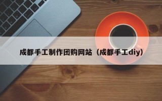 建湖成都手工制作团购网站（成都手工diy）