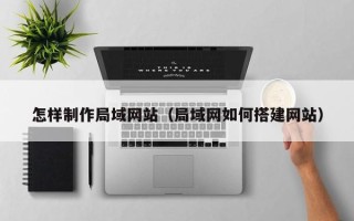 建湖怎样制作局域网站（局域网如何搭建网站）