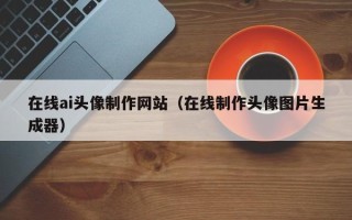 建湖在线ai头像制作网站（在线制作头像图片生成器）