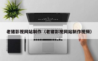 建湖老猪影视网站制作（老猪影视网站制作视频）