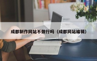 建湖成都制作网站不做行吗（成都网站编辑）