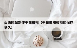 建湖山西网站制作干花相框（干花做成相框能保存多久）