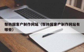 建湖帮韩国客户制作网站（帮韩国客户制作网站有哪些）